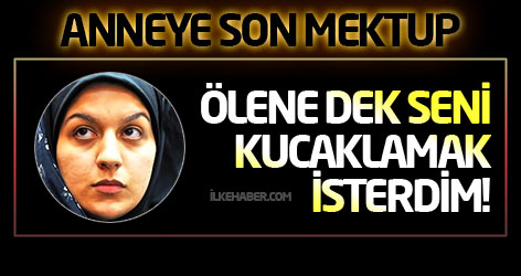 Anneye son mektup: Ölene dek seni kucaklamak isterdim!