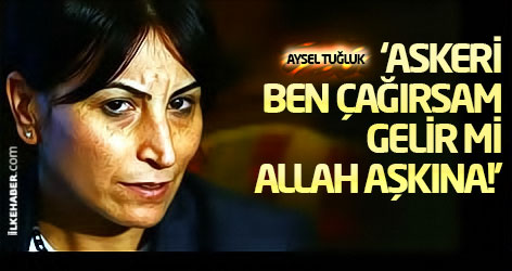 Aysel Tuğluk: ‘Askeri ben çağırsam gelir mi Allah aşkına!’