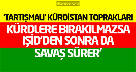 ‘Tartışmalı' Kürdistan toprakları Kürdlere bırakılmazsa, IŞİD’den sonra da savaş sürer’