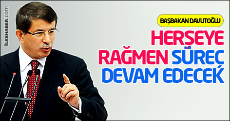 Davutoğlu: Herşeye rağmen süreç devam edecek