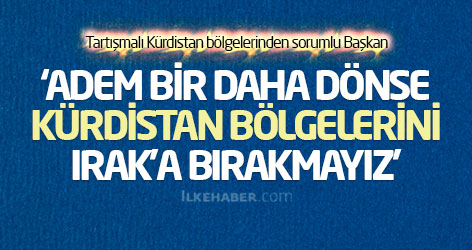‘Adem bir daha dönse Kürdistan bölgelerini Irak’a bırakmayız’