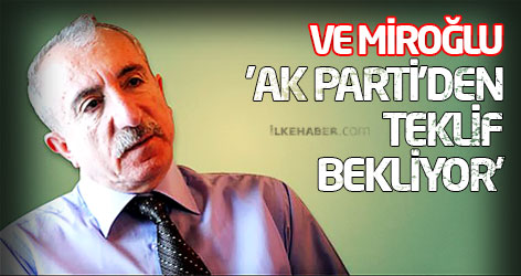Ve Miroğlu 'Ak Parti'den teklif bekliyor'