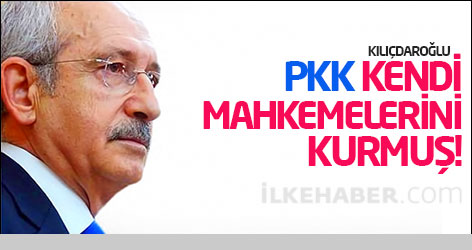 Kılıçdaroğlu: PKK kendi mahkemelerini kurmuş!