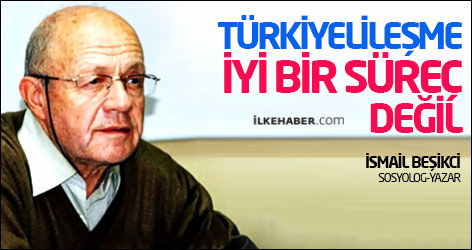 İsmail Beşikci: Türkiyelileşme iyi bir süreç değil