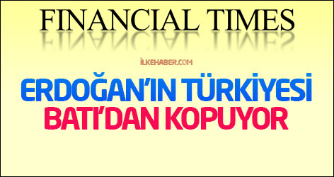 Financial Times: Erdoğan'ın Türkiyesi Batı'dan kopuyor