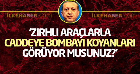 'Zırhlı araçlarla caddeye bombayı koyanları görüyor musunuz?'