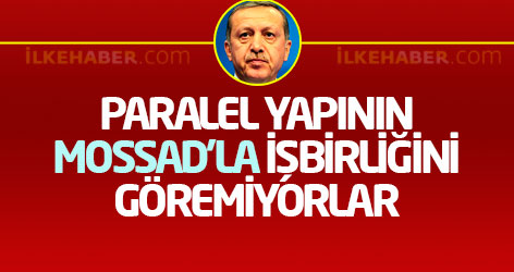 Erdoğan: Paralel yapının MOSSAD'la işbirliğini göremiyorlar
