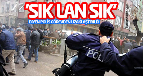 'Sık lan sık' diyen polis görevden uzaklaştırıldı