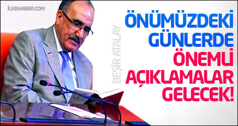 Atalay: Önümüzdeki günlerde önemli açıklamalar gelecek!