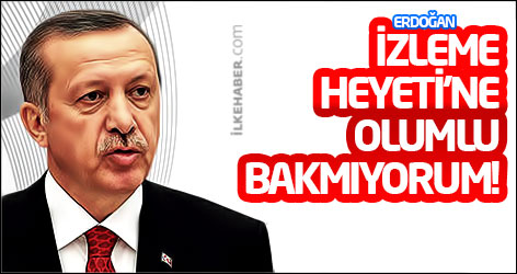 Erdoğan: İzleme Heyeti’ne olumlu bakmıyorum!