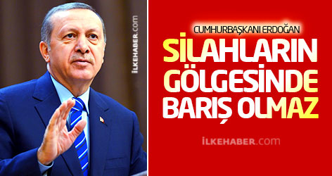 Erdoğan: Silahların gölgesinde barış olmaz