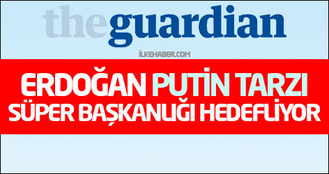Guardian: Erdoğan, Putin tarzı süper bir başkanlığı hedefliyor
