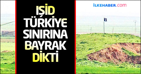 IŞİD, Türkiye sınırına bayrak dikti!