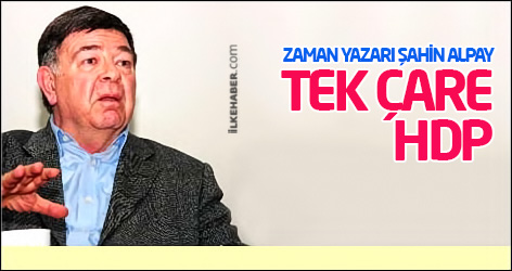 Üç ay önce 'oyum tereddütsüz CHP'ye' diyen Şahin Alpay: Tek çare HDP