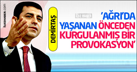 'Ağrı’da yaşanan önceden kurgulanmış bir provokasyon'