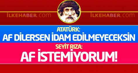 'Atatürk: Af dilersen idam edilmeyeceksin, Seyit Rıza: Af istemiyorum!'