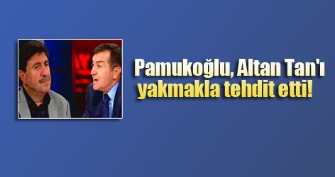 Pamukoğlu, Altan Tan'ı yakmakla tehdit etti!