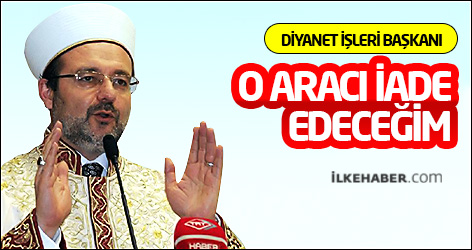 Diyanet İşleri Başkanı: O aracı iade edeceğim