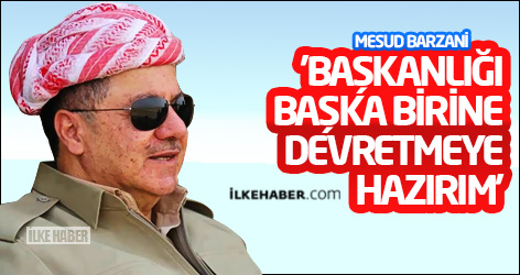 Barzani: 'Başkanlığı başka birine devretmeye hazırım'