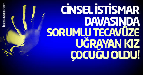 Cinsel istismar davasında sorumlu tecavüze uğrayan kız çocuğu oldu!