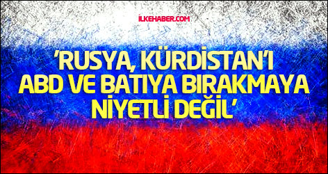 'Rusya, Kürdistan’ı ABD ve Batıya bırakmaya niyetli değil'