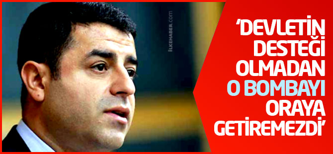 Demirtaş: ‘Devletin desteği olmadan o bombayı oraya getiremezdi’