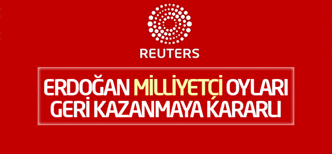 Reuters analizi: Erdoğan milliyetçi oyları geri kazanmaya kararlı