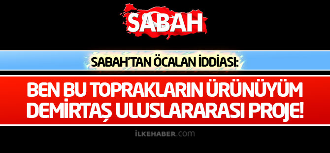 Sabah'tan Öcalan iddiası: Ben bu toprakların ürünüyüm, Demirtaş uluslararası proje!