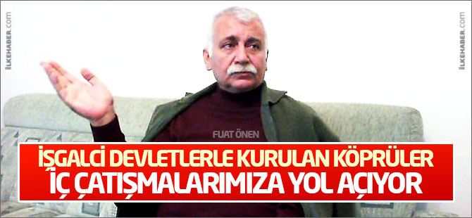 Fuat Önen:  İşgalci devletlerle kurulan köprüler iç çatışmalarımıza yol açıyor