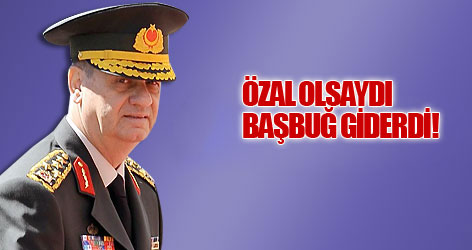 Özal olsaydı Basbuğ giderdi!