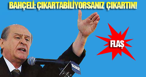 Bahçeli: Çıkartabiliyorsanız Çıkartın!