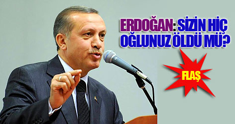 Erdoğan: Sizin hiç oğlunuz öldü mü?