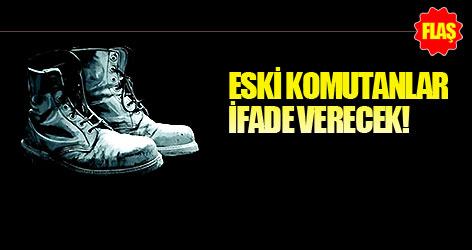 Komutanlar ifade verecek!