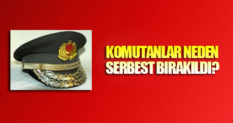 Komutanlar neden serbest bırakıldı?