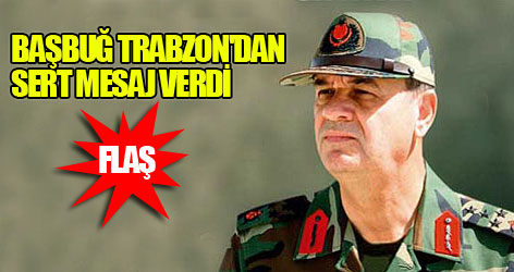 Orgeneral Başbuğ Trabzon'dan mesaj verdi
