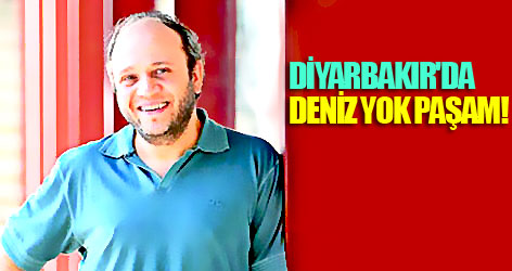 Diyarbakır'da deniz yok paşam!