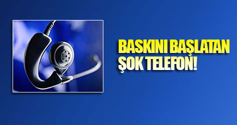 Baskını başlatan şok telefon!