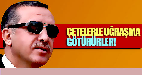 Erdoğan'a 'Çetelerle uğraşma, götürürler' uyarısı